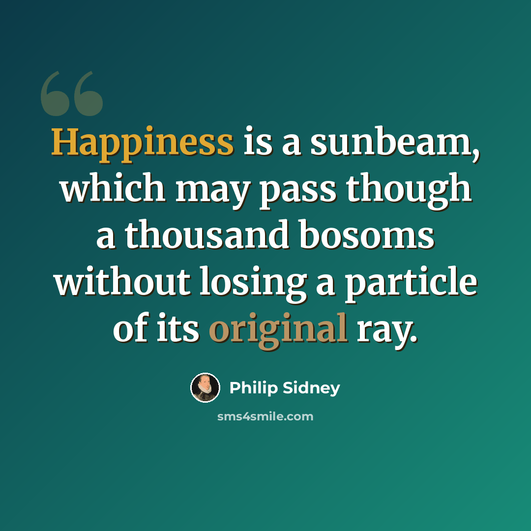 “Happiness is a sunbeam, which may pass though a thousand bosoms without losing a particle of its original ray.” quote by Philip Sidney