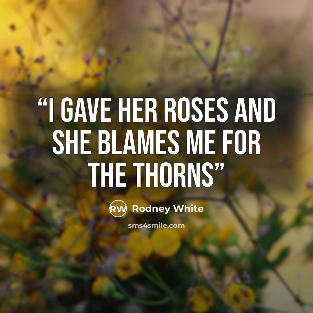 “I gave her roses and she blames me for the thorns” quote by Rodney White