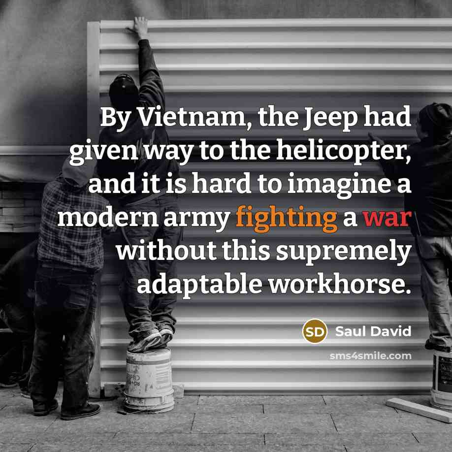 “By Vietnam, the Jeep had given way to the helicopter, and it is hard to imagine a modern army fighting a war without this supremely adaptable workhorse.” quote by Saul David