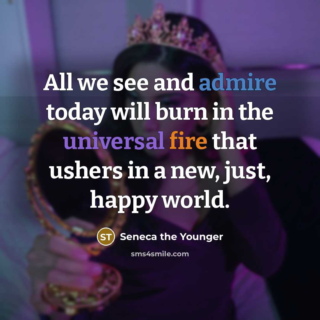 “All we see and admire today will burn in the universal fire that ushers in a new, just, happy world.” quote by Seneca the Younger
