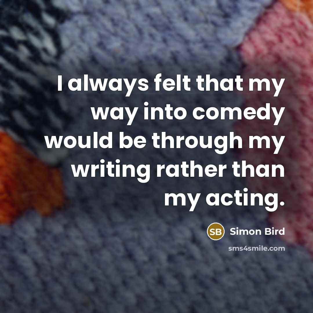 “I always felt that my way into comedy would be through my writing rather than my acting.” quote by Simon Bird