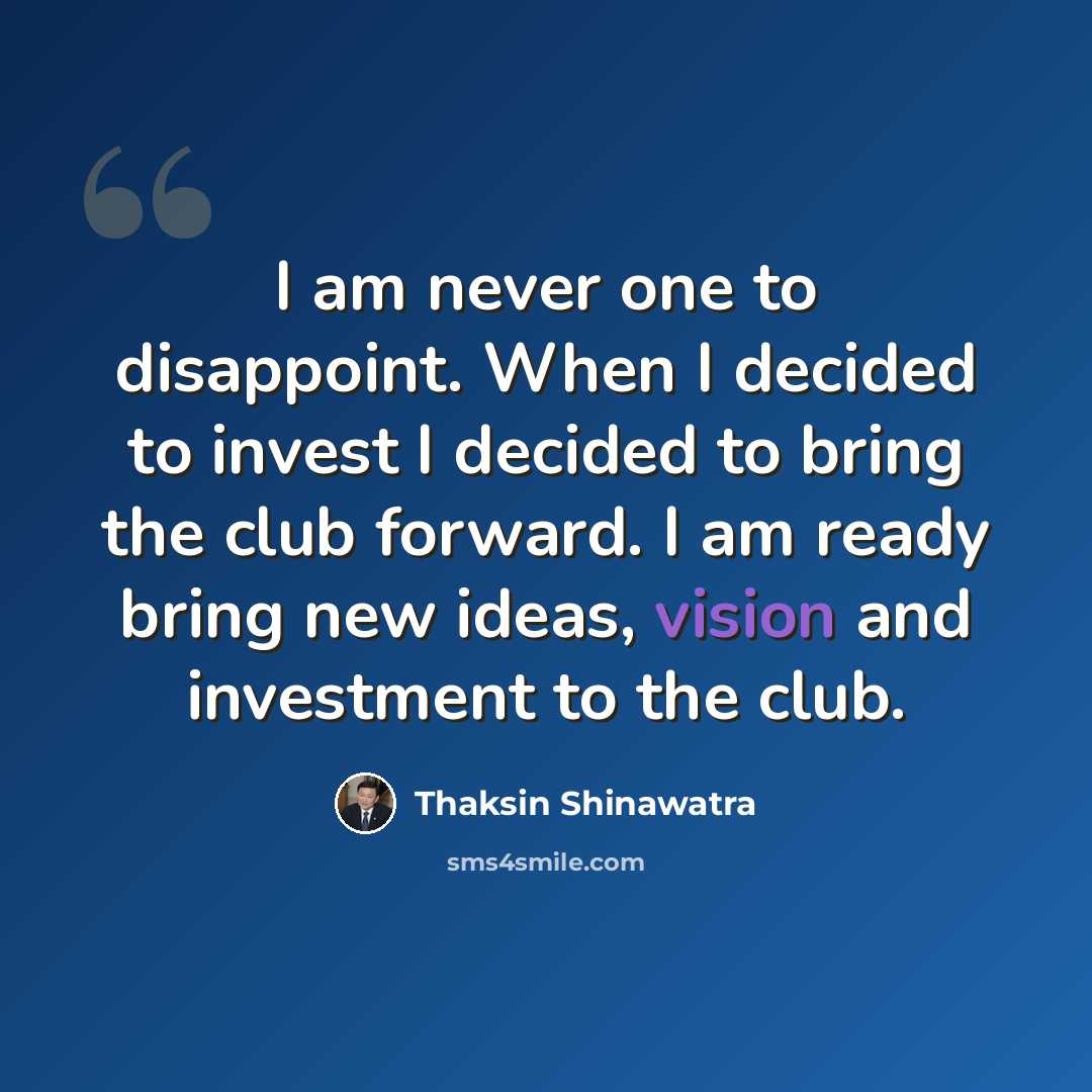 “I am never one to disappoint. When I decided to invest I decided to bring the club forward. I am ready bring new ideas, vision and investment to the club.” quote by Thaksin Shinawatra