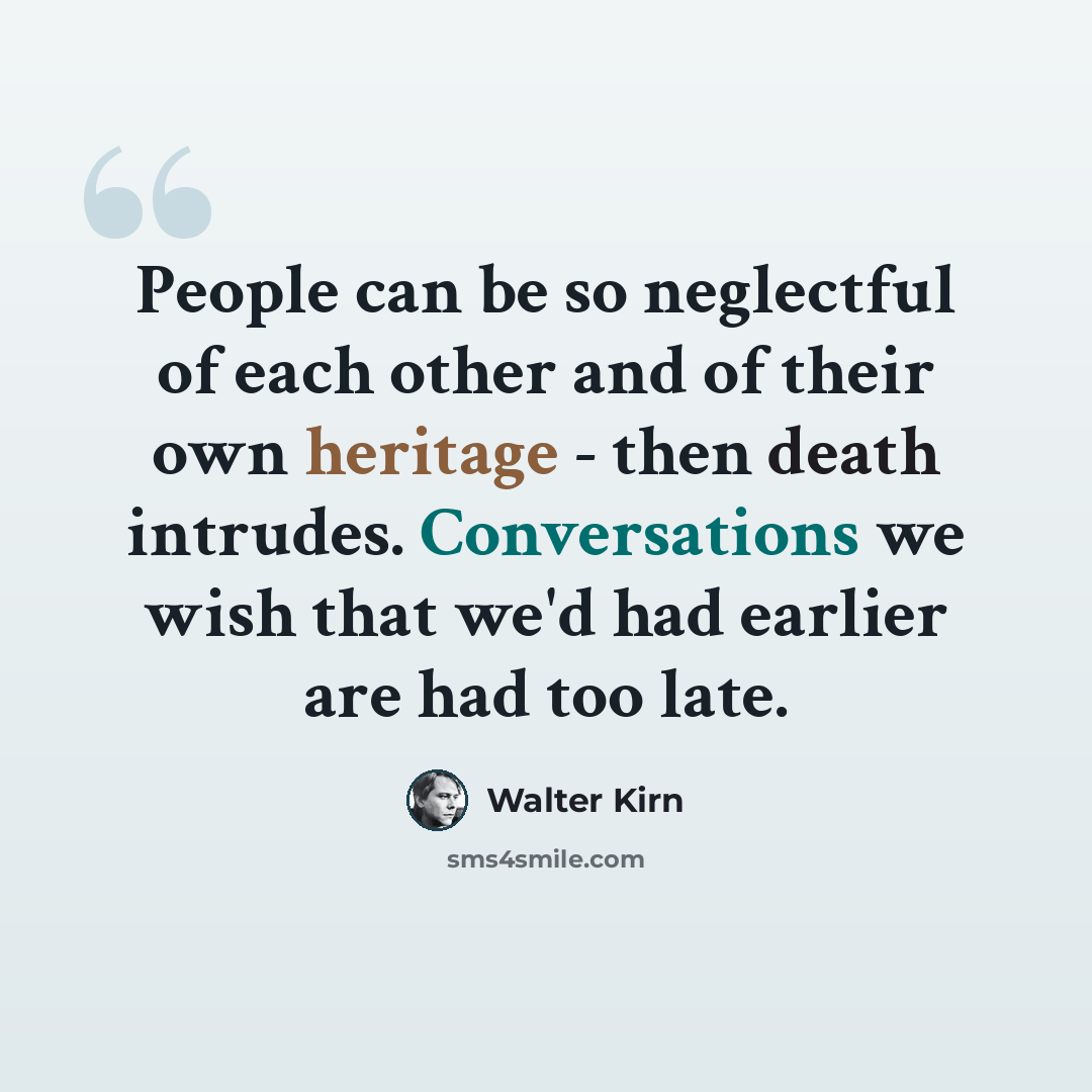 “People can be so neglectful of each other and of their own heritage - then death intrudes. Conversations we wish that we'd had earlier are had too late.” quote by Walter Kirn