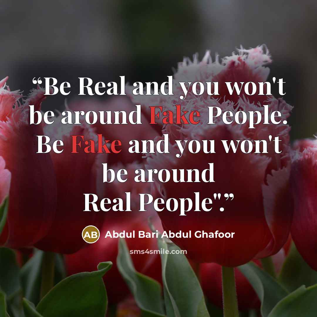 “Be Real and you won't be around Fake People. Be Fake and you won't be around Real People".” quote by Abdul Bari Abdul Ghafoor