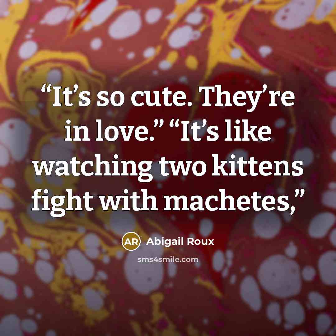 “It’s so cute. They’re in love.” “It’s like watching two kittens fight with machetes,” quote by Abigail Roux