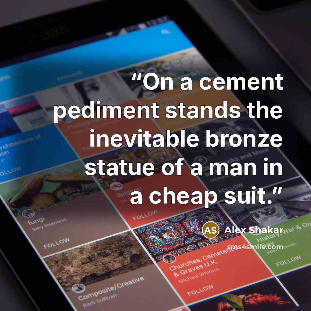 “On a cement pediment stands the inevitable bronze statue of a man in a cheap suit.” quote by Alex Shakar