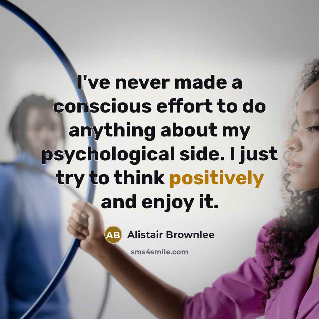 “I've never made a conscious effort to do anything about my psychological side. I just try to think positively and enjoy it.” quote by Alistair Brownlee