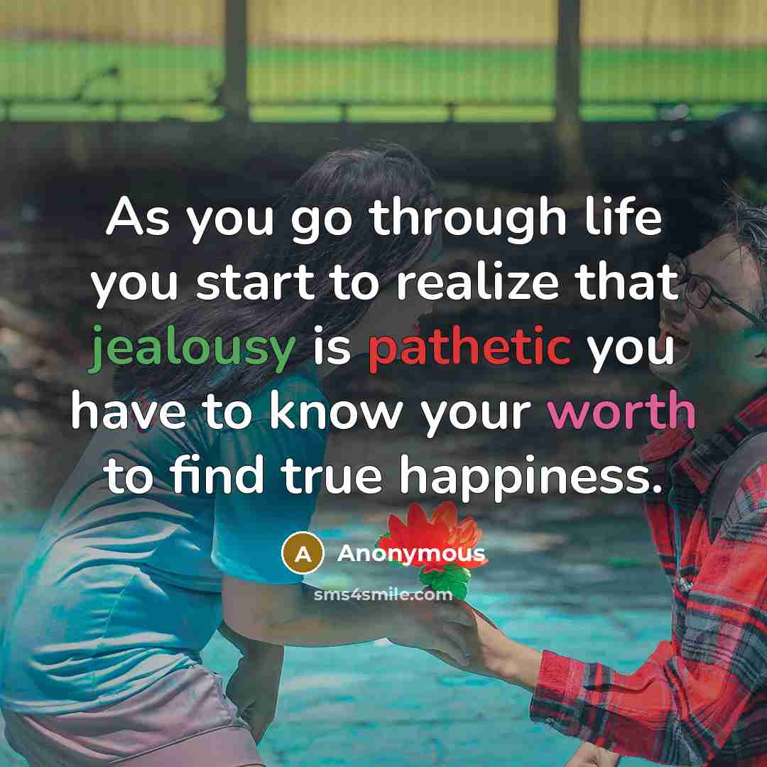 “As you go through life you start to realize that jealousy is pathetic you have to know your worth to find true happiness.” quote by Anonymous