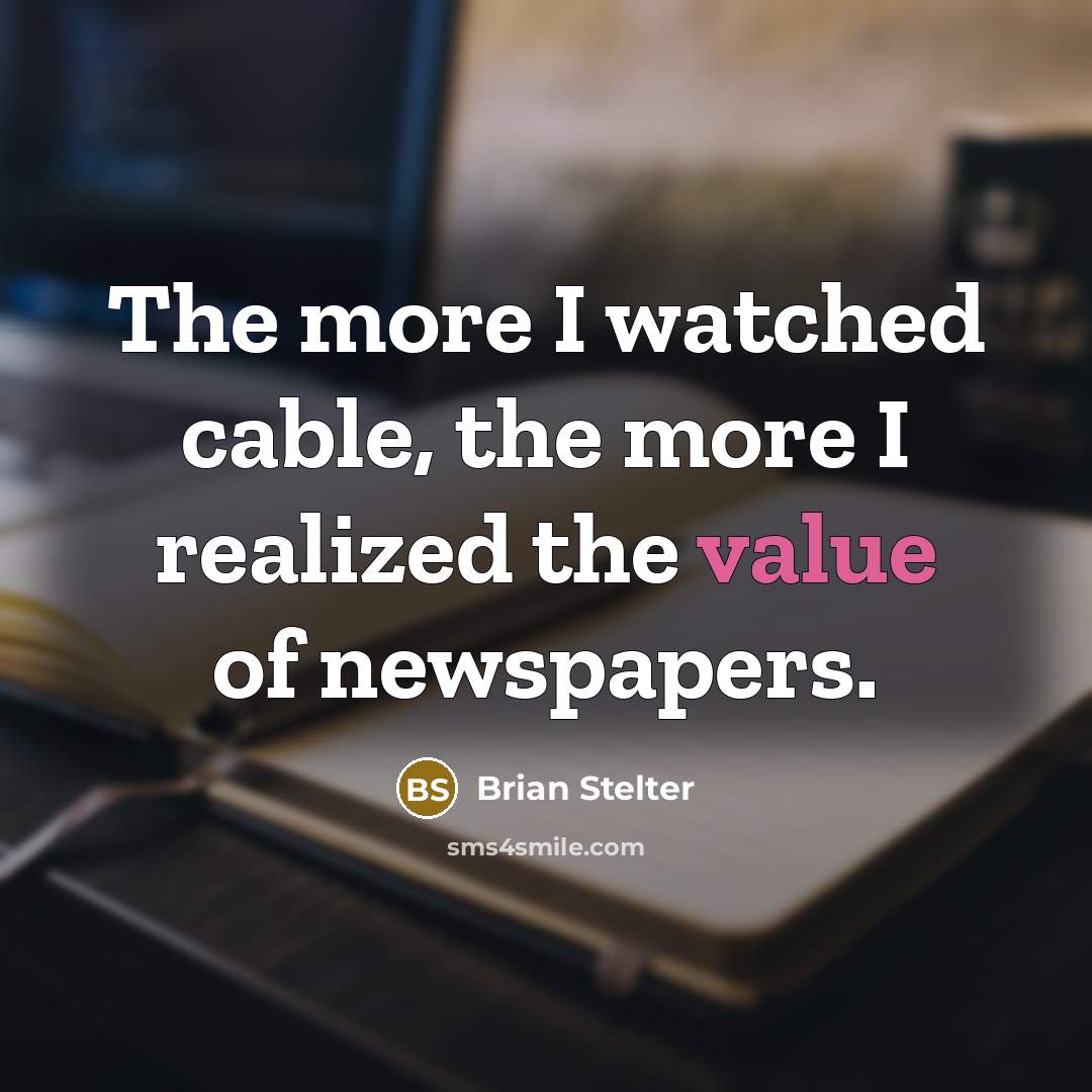 “The more I watched cable, the more I realized the value of newspapers.” quote by Brian Stelter