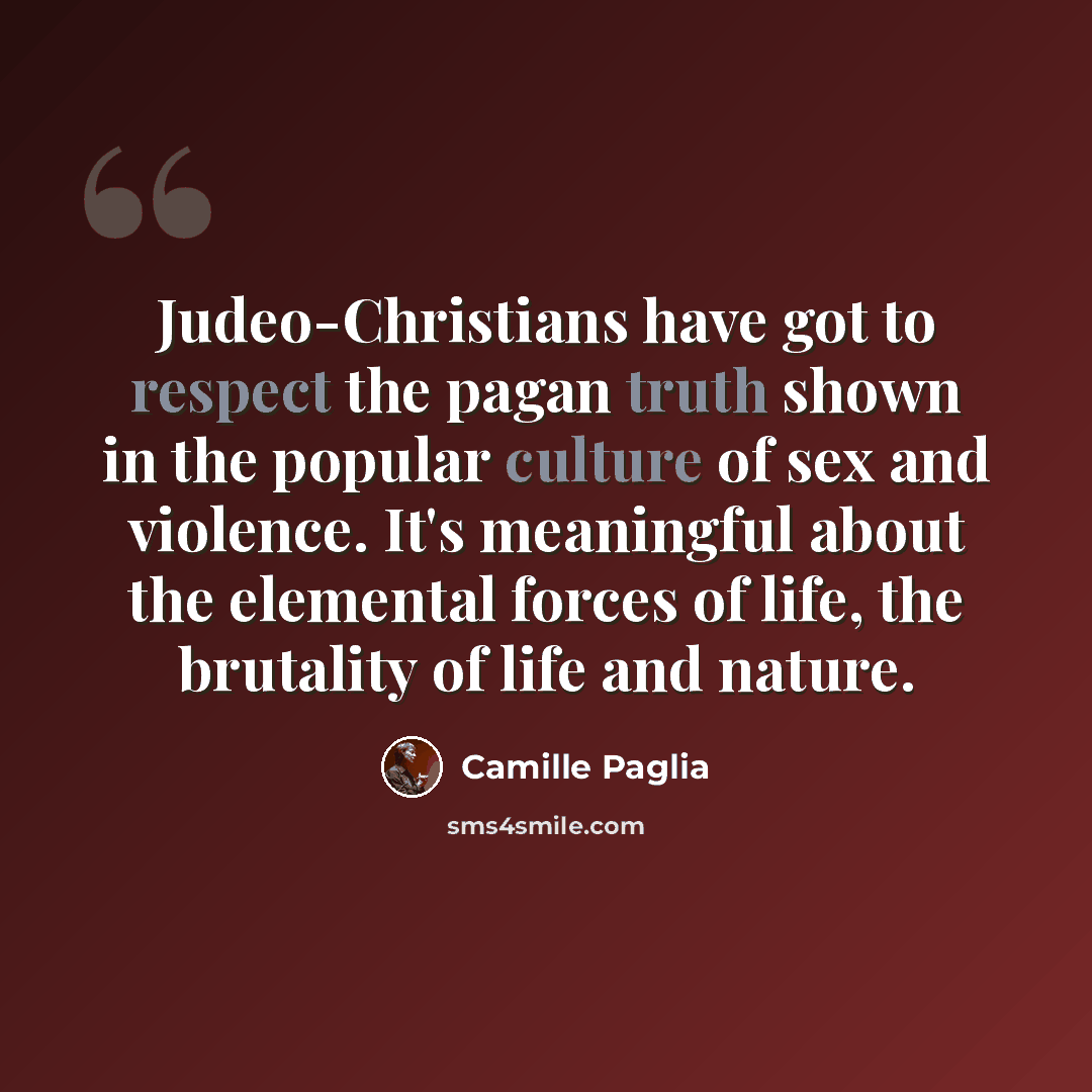 “Judeo-Christians have got to respect the pagan truth shown in the popular culture of sex and violence. It's meaningful about the elemental forces of life, the brutality of life and nature.” quote by Camille Paglia