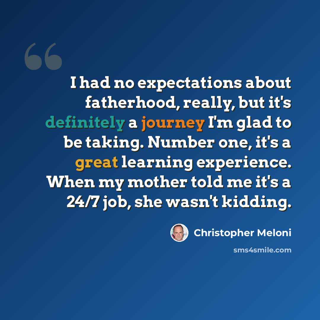 “I had no expectations about fatherhood, really, but it's definitely a journey I'm glad to be taking. Number one, it's a great learning experience. When my mother told me it's a 24/7 job, she wasn't kidding.” quote by Christopher Meloni