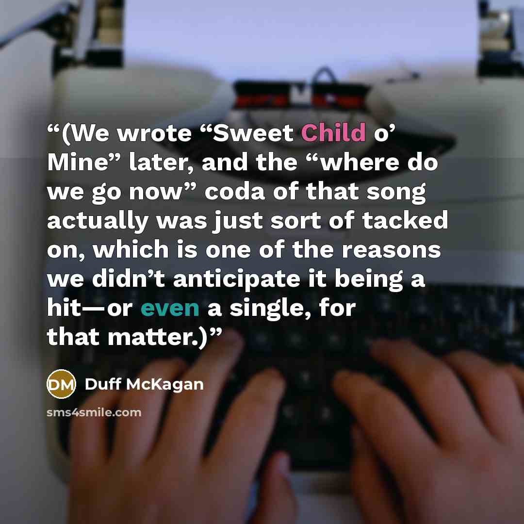 “(We wrote “Sweet Child o’ Mine” later, and the “where do we go now” coda of that song actually was just sort of tacked on, which is one of the reasons we didn’t anticipate it being a hit—or even a single, for that matter.)” quote by Duff McKagan