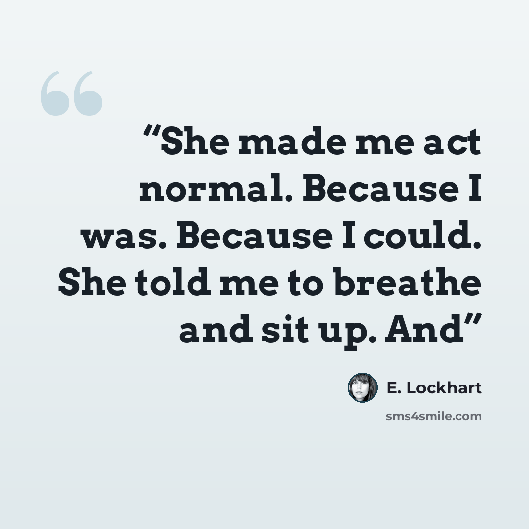 “She made me act normal. Because I was. Because I could. She told me to breathe and sit up. And” quote by E. Lockhart