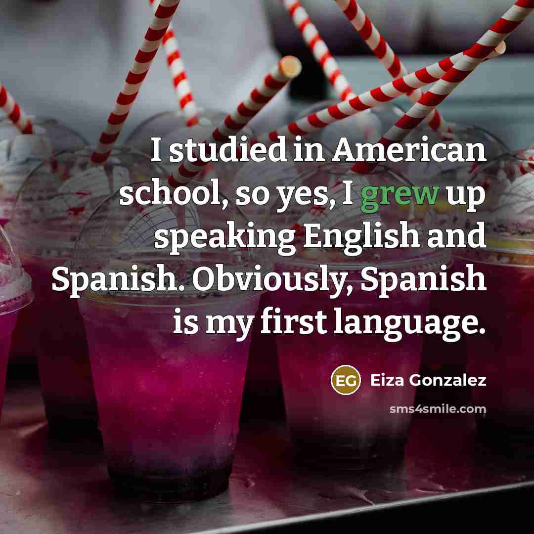 “I studied in American school, so yes, I grew up speaking English and Spanish. Obviously, Spanish is my first language.” quote by Eiza Gonzalez