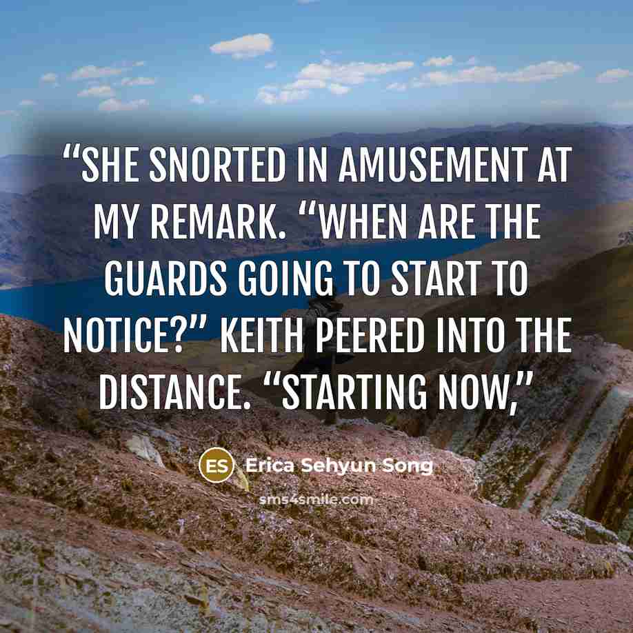 “She snorted in amusement at my remark. “When are the guards going to start to notice?” Keith peered into the distance. “Starting now,” quote by Erica Sehyun Song