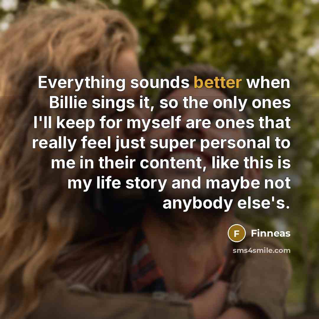 “Everything sounds better when Billie sings it, so the only ones I'll keep for myself are ones that really feel just super personal to me in their content, like this is my life story and maybe not anybody else's.” quote by Finneas
