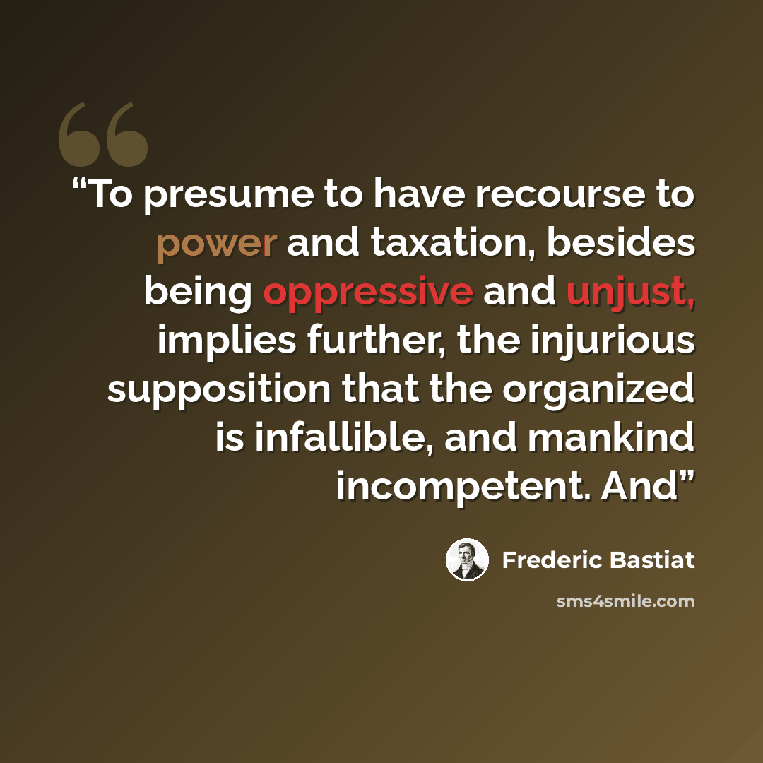“To presume to have recourse to power and taxation, besides being oppressive and unjust, implies further, the injurious supposition that the organized is infallible, and mankind incompetent. And” quote by Frédéric Bastiat