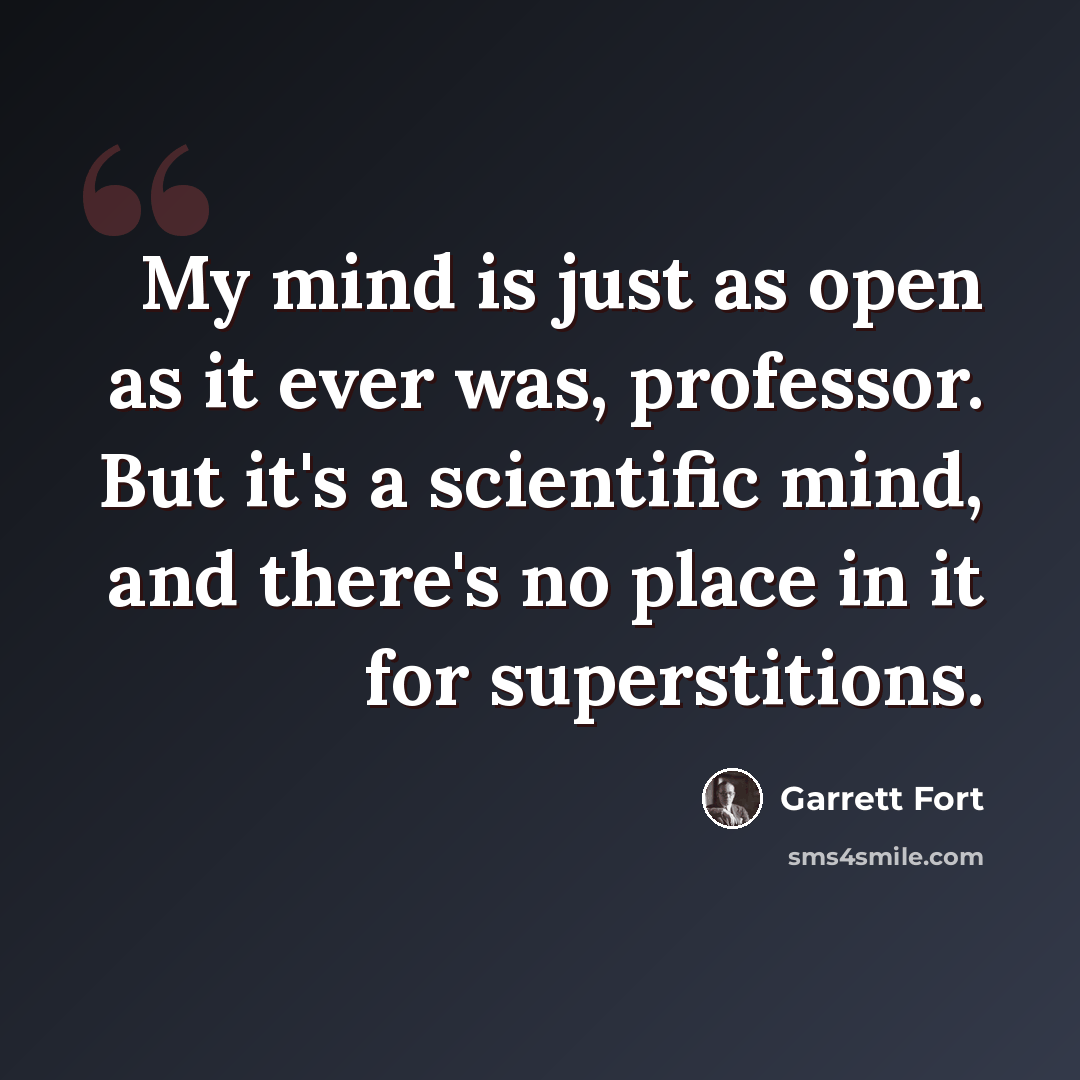 “My mind is just as open as it ever was, professor. But it's a scientific mind, and there's no place in it for superstitions.” quote by Garrett Fort