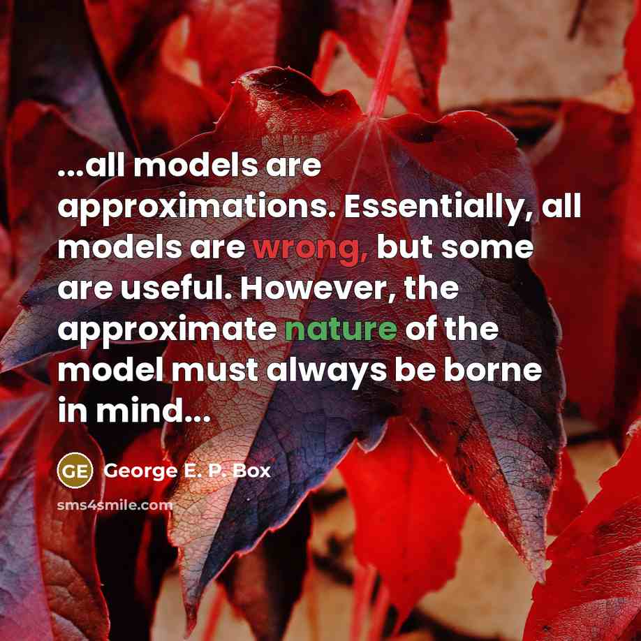 “...all models are approximations. Essentially, all models are wrong, but some are useful. However, the approximate nature of the model must always be borne in mind...” quote by George E. P. Box