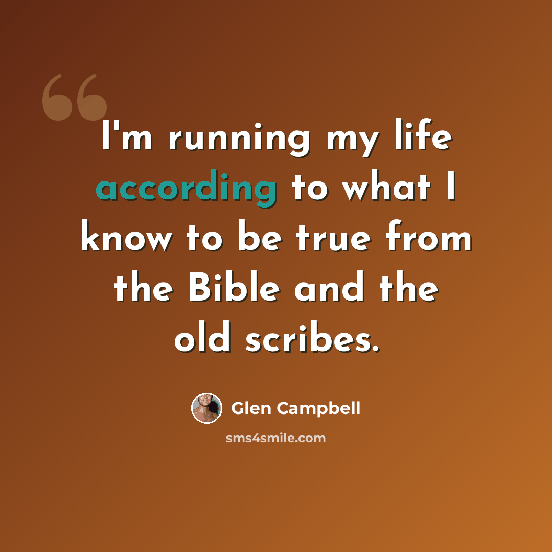 “I'm running my life according to what I know to be true from the Bible and the old scribes.” quote by Glen Campbell