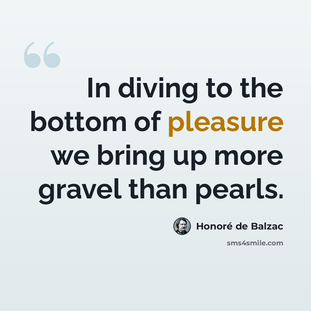 “In diving to the bottom of pleasure we bring up more gravel than pearls.” quote by Honore de Balzac