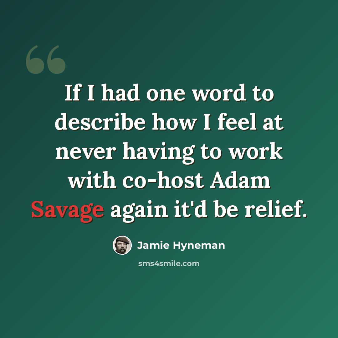 “If I had one word to describe how I feel at never having to work with co-host Adam Savage again it'd be relief.” quote by Jamie Hyneman