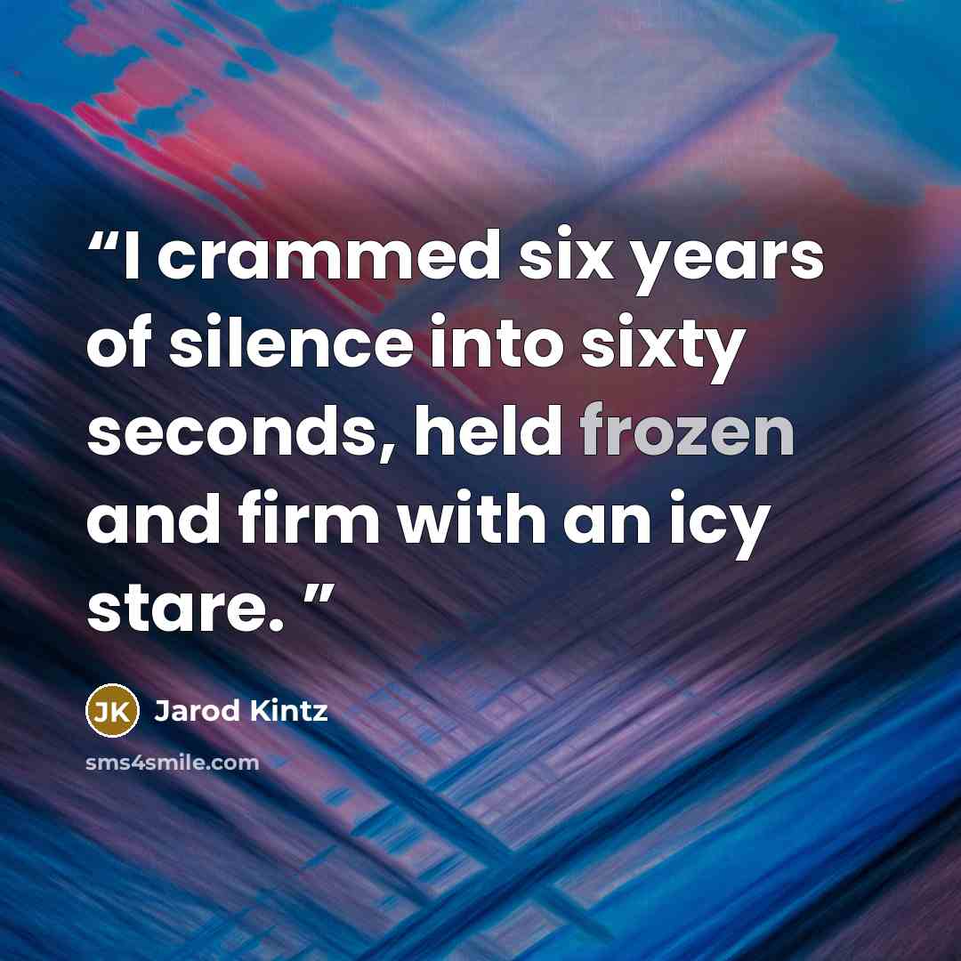 “I crammed six years of silence into sixty seconds, held frozen and firm with an icy stare.” quote by Jarod Kintz