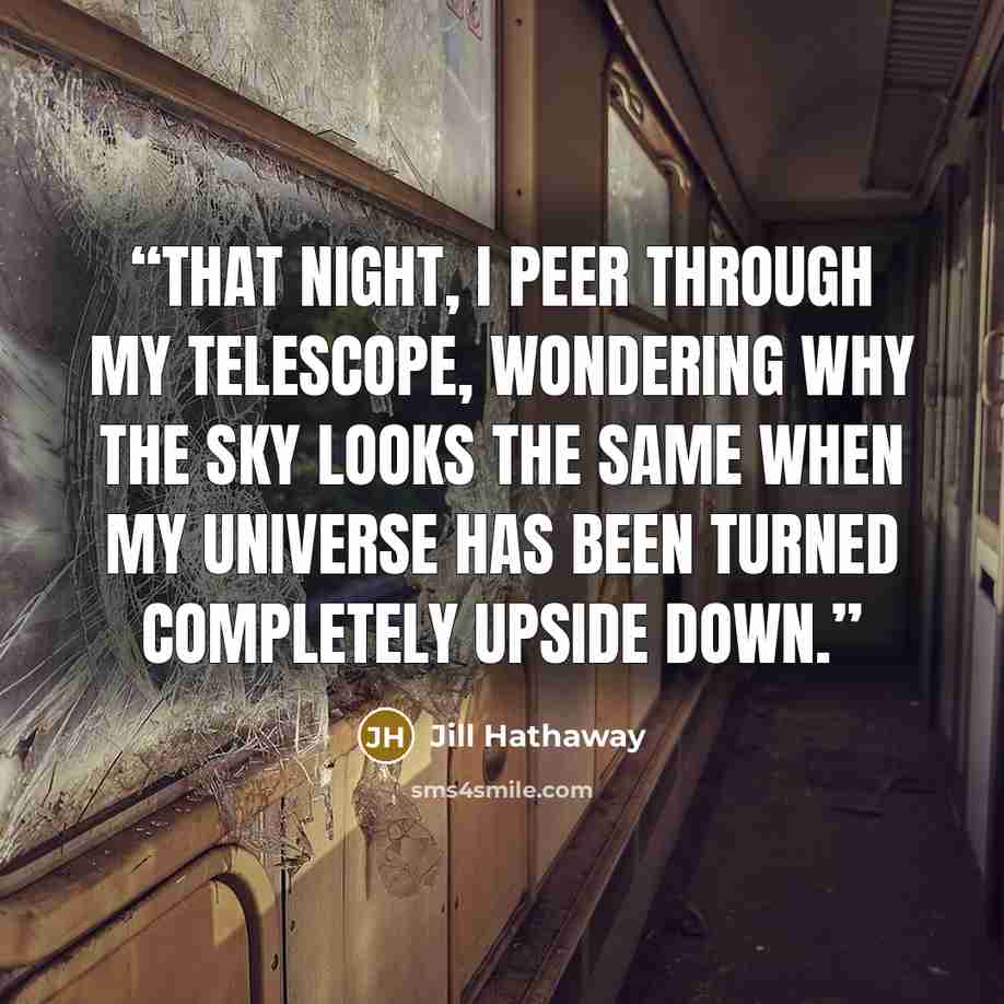 “That night, I peer through my telescope, wondering why the sky looks the same when my universe has been turned completely upside down.” quote by Jill Hathaway