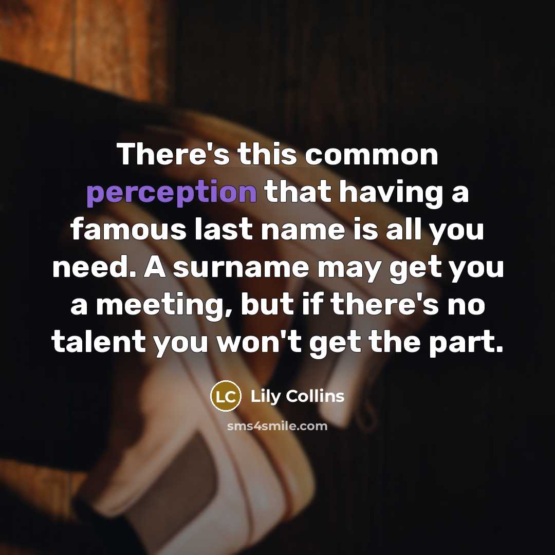 “There's this common perception that having a famous last name is all you need. A surname may get you a meeting, but if there's no talent you won't get the part.” quote by Lily Collins