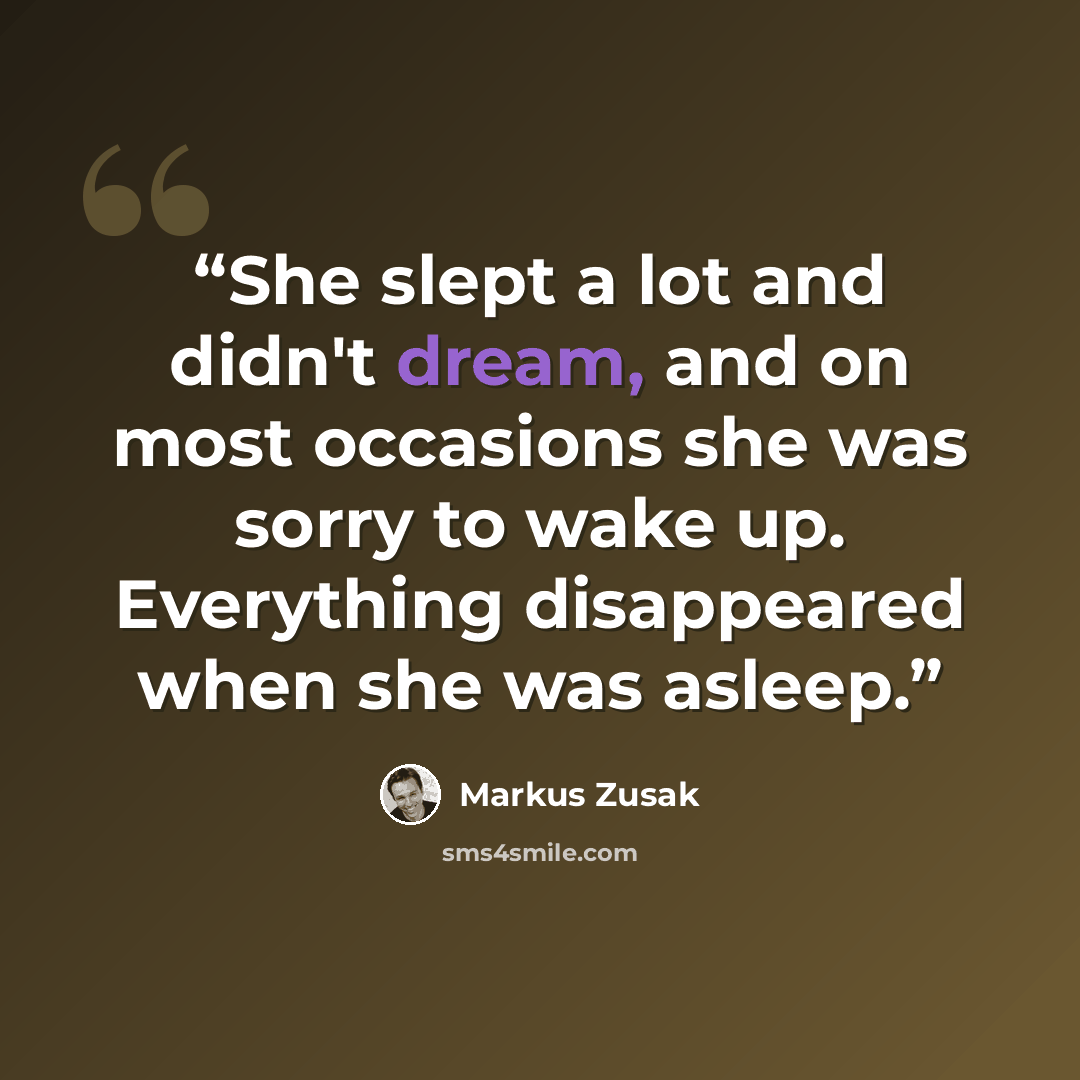 “She slept a lot and didn't dream, and on most occasions she was sorry to wake up. Everything disappeared when she was asleep.” quote by Markus Zusak