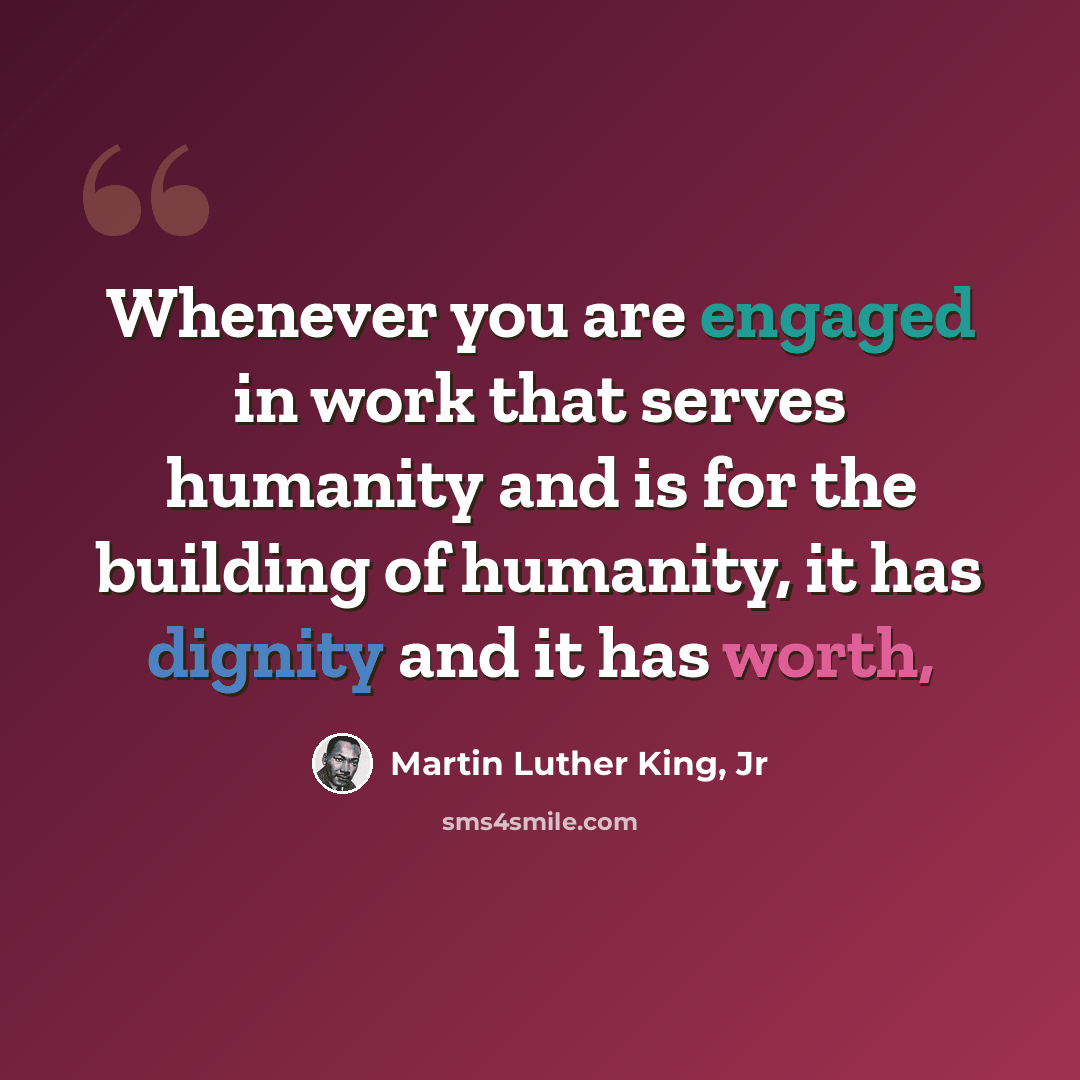 “Whenever you are engaged in work that serves humanity and is for the building of humanity, it has dignity and it has worth,” quote by Martin Luther King, Jr