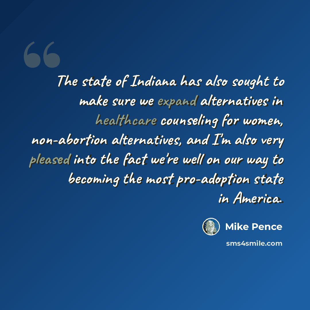 “The state of Indiana has also sought to make sure we expand alternatives in healthcare counseling for women, non-abortion alternatives, and I'm also very pleased into the fact we're well on our way to becoming the most pro-adoption state in America.” quote by Mike Pence