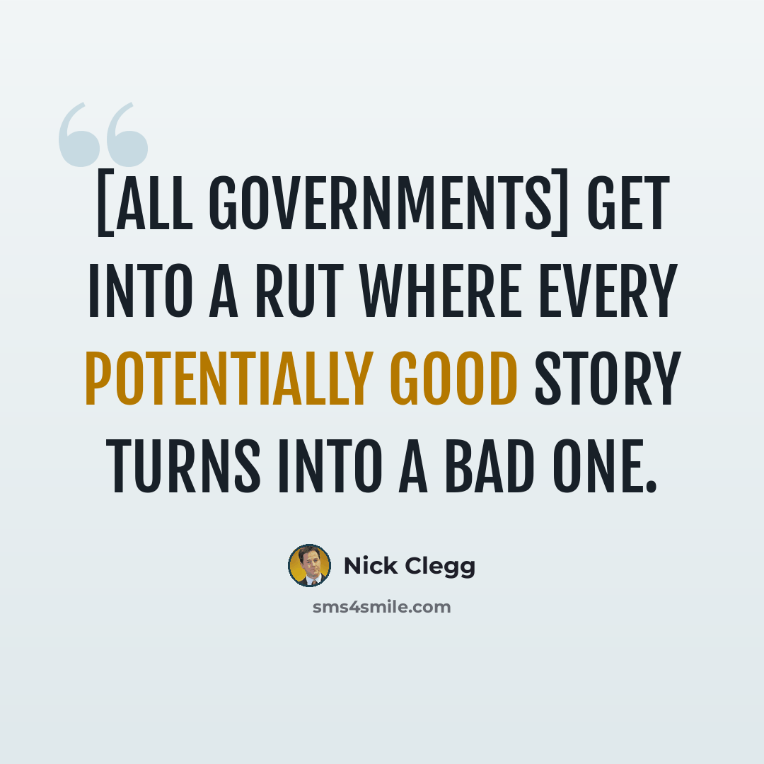 “[All governments] get into a rut where every potentially good story turns into a bad one.” quote by Nick Clegg