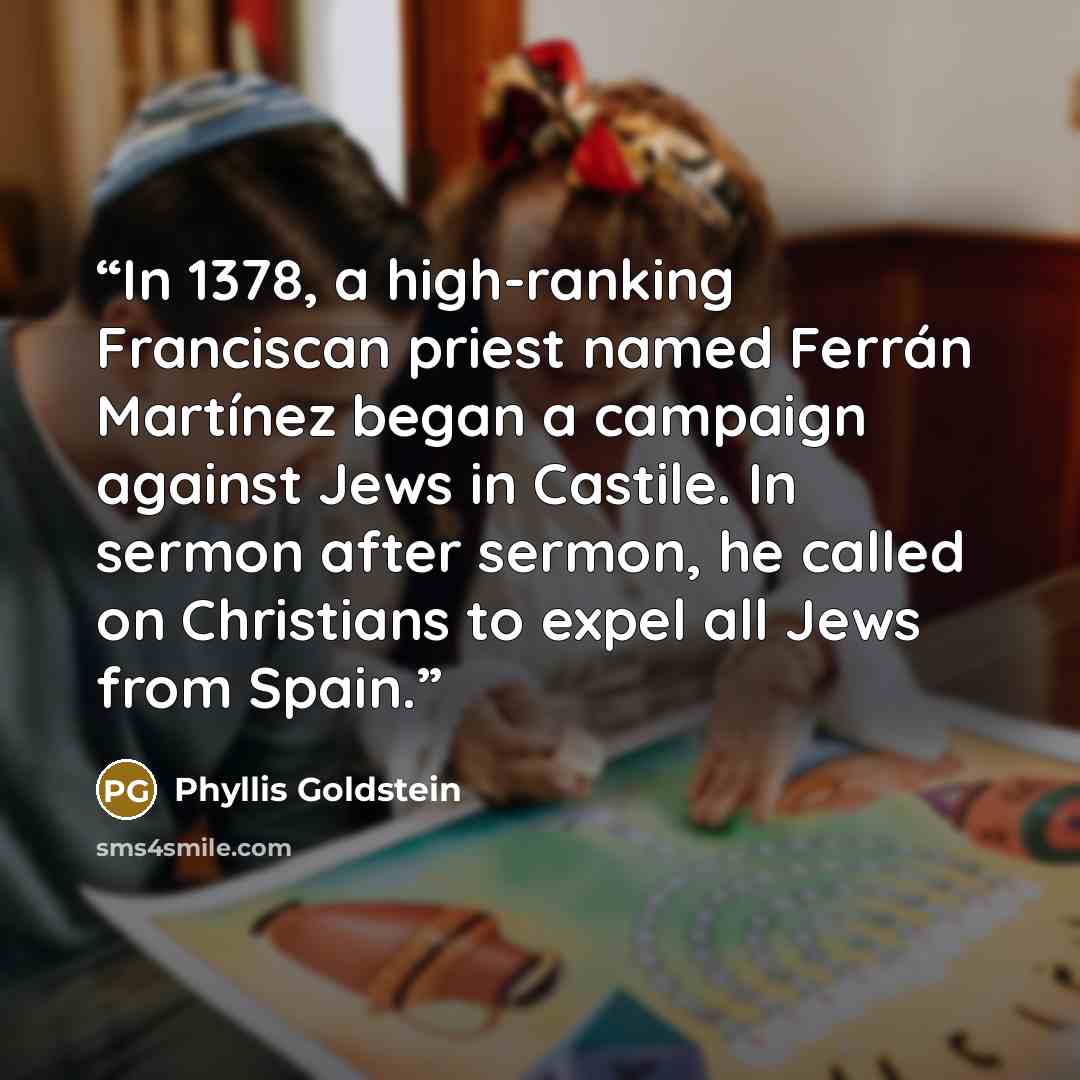 “In 1378, a high-ranking Franciscan priest named Ferrán Martínez began a campaign against Jews in Castile. In sermon after sermon, he called on Christians to expel all Jews from Spain.” quote by Phyllis Goldstein