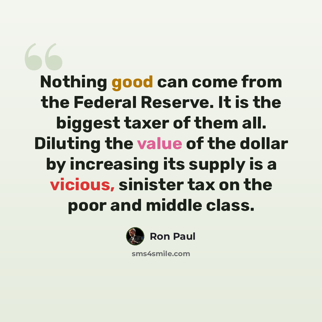 “Nothing good can come from the Federal Reserve. It is the biggest taxer of them all. Diluting the value of the dollar by increasing its supply is a vicious, sinister tax on the poor and middle class.” quote by Ron Paul