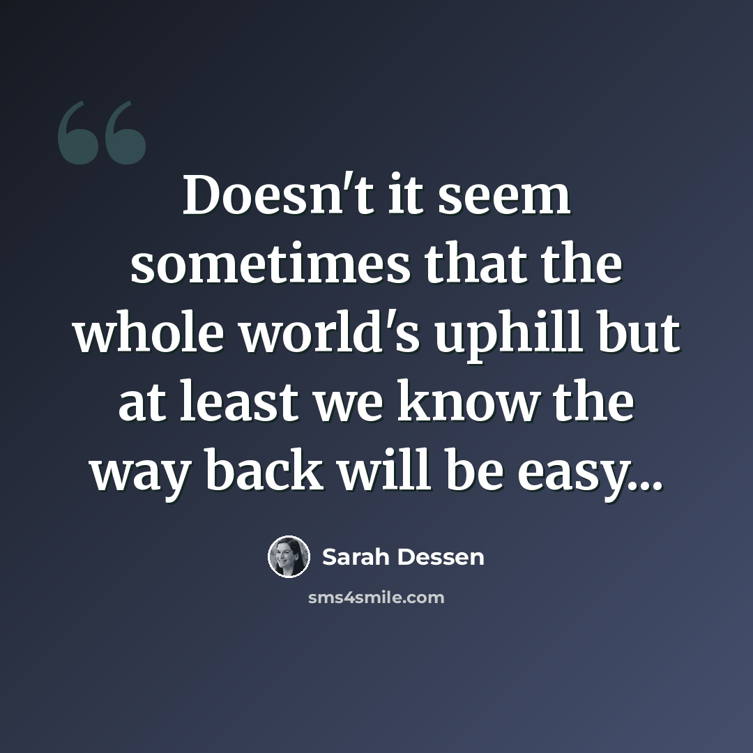 “Doesn't it seem sometimes that the whole world's uphill but at least we know the way back will be easy...” quote by Sarah Dessen