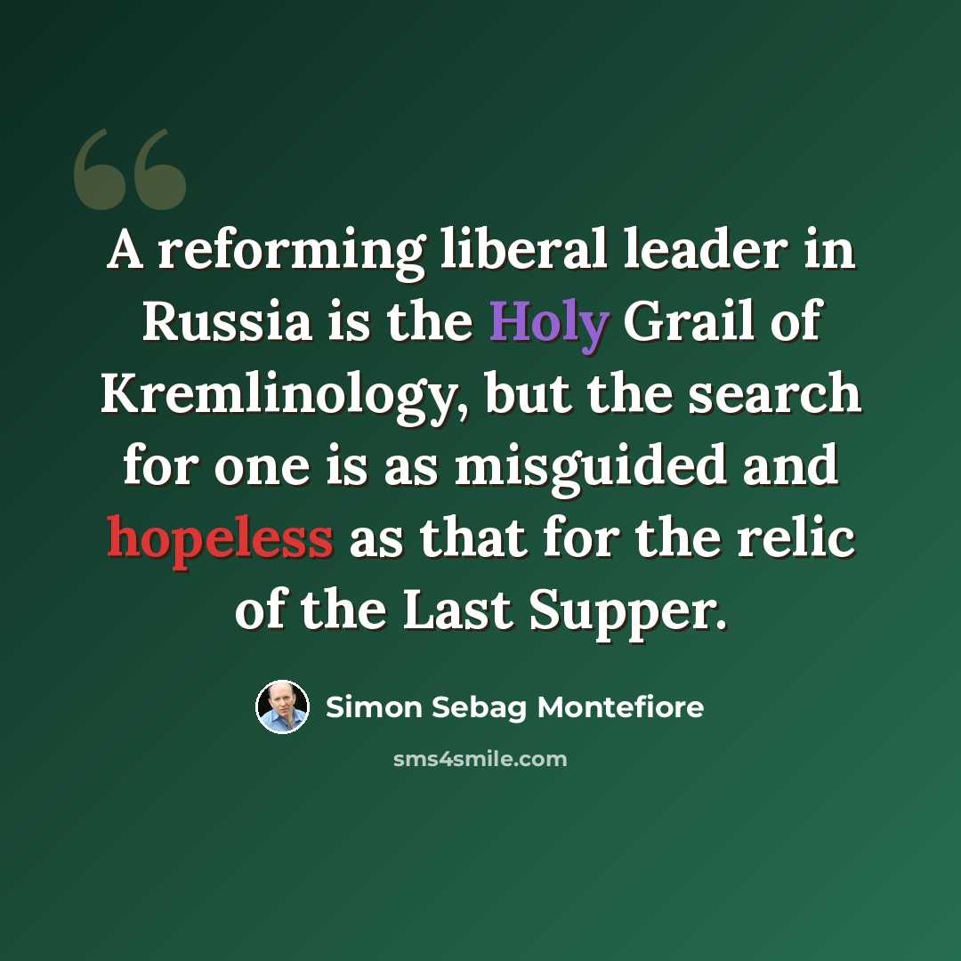 “A reforming liberal leader in Russia is the Holy Grail of Kremlinology, but the search for one is as misguided and hopeless as that for the relic of the Last Supper.” quote by Simon Sebag Montefiore