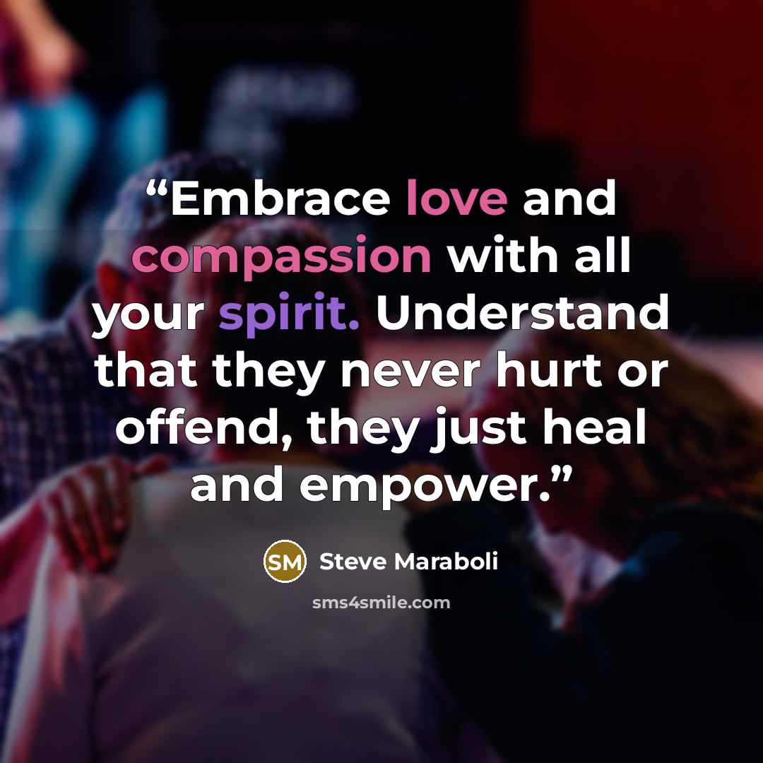 “Embrace love and compassion with all your spirit. Understand that they never hurt or offend, they just heal and empower.” quote by Steve Maraboli