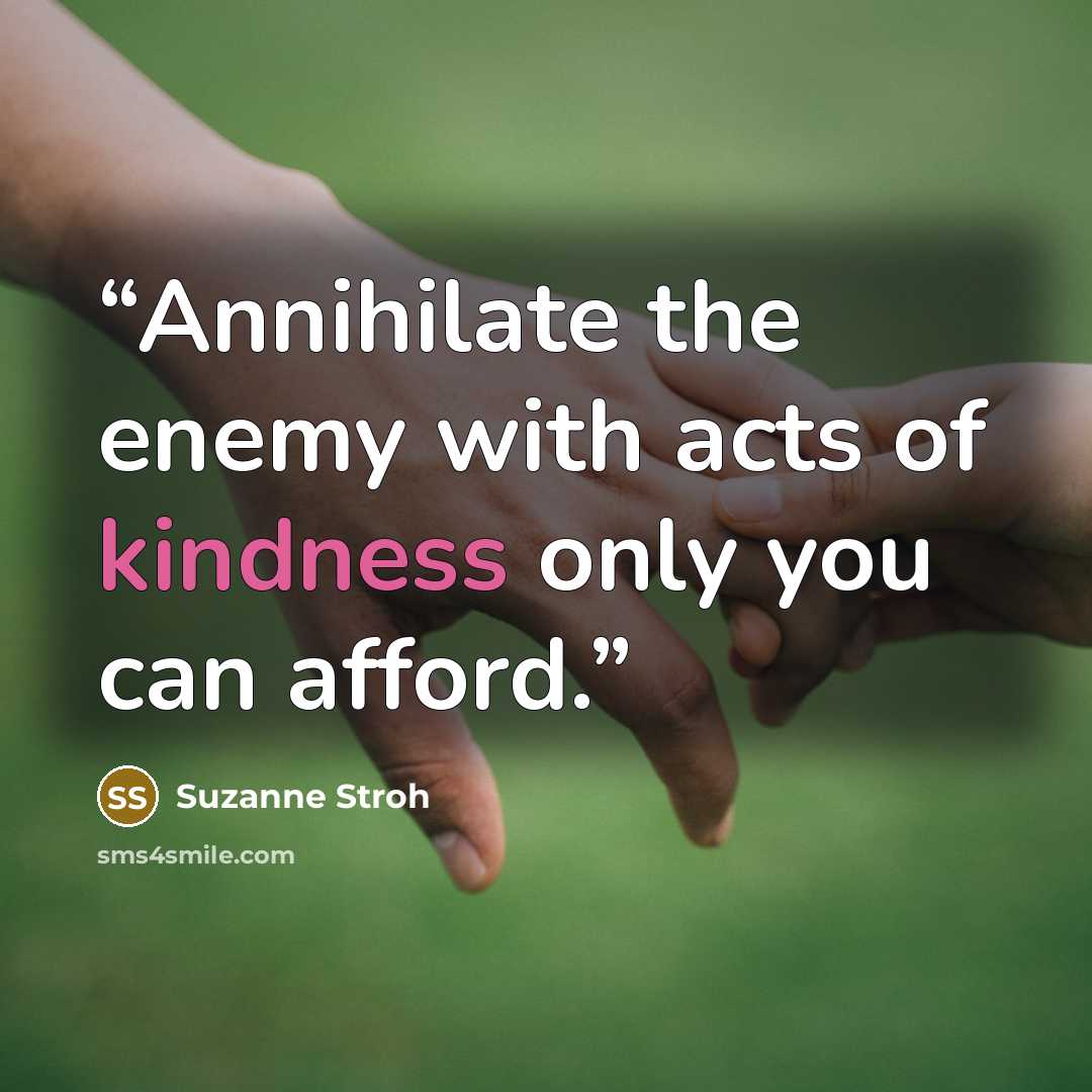 “Annihilate the enemy with acts of kindness only you can afford.” quote by Suzanne Stroh