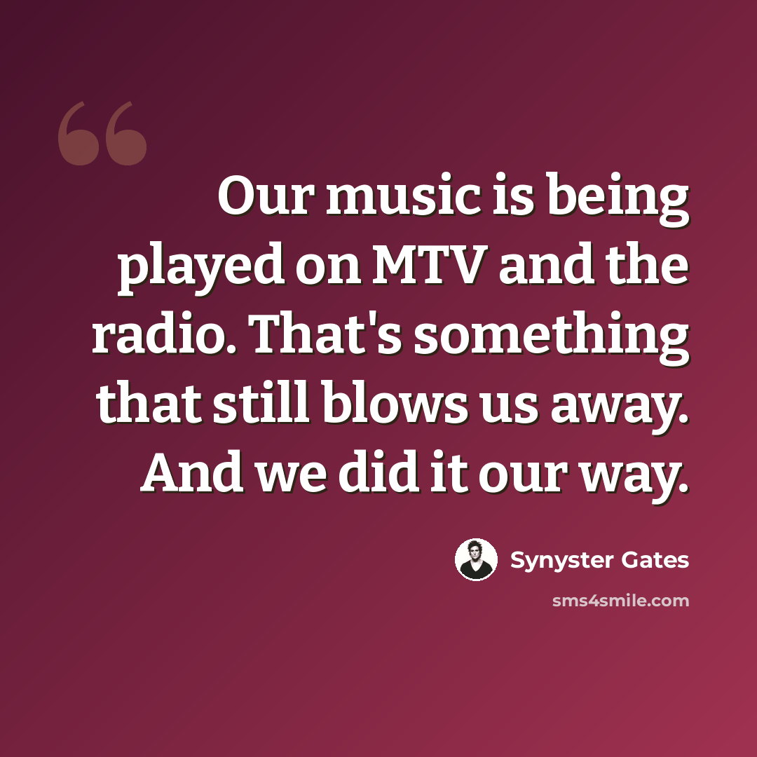 “Our music is being played on MTV and the radio. That's something that still blows us away. And we did it our way.” quote by Synyster Gates