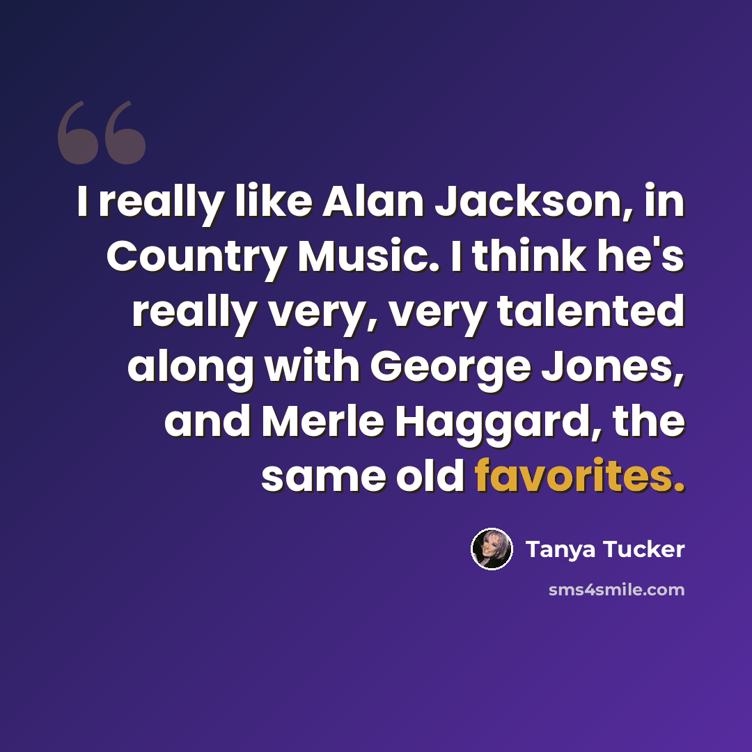 “I really like Alan Jackson, in Country Music. I think he's really very, very talented along with George Jones, and Merle Haggard, the same old favorites.” quote by Tanya Tucker