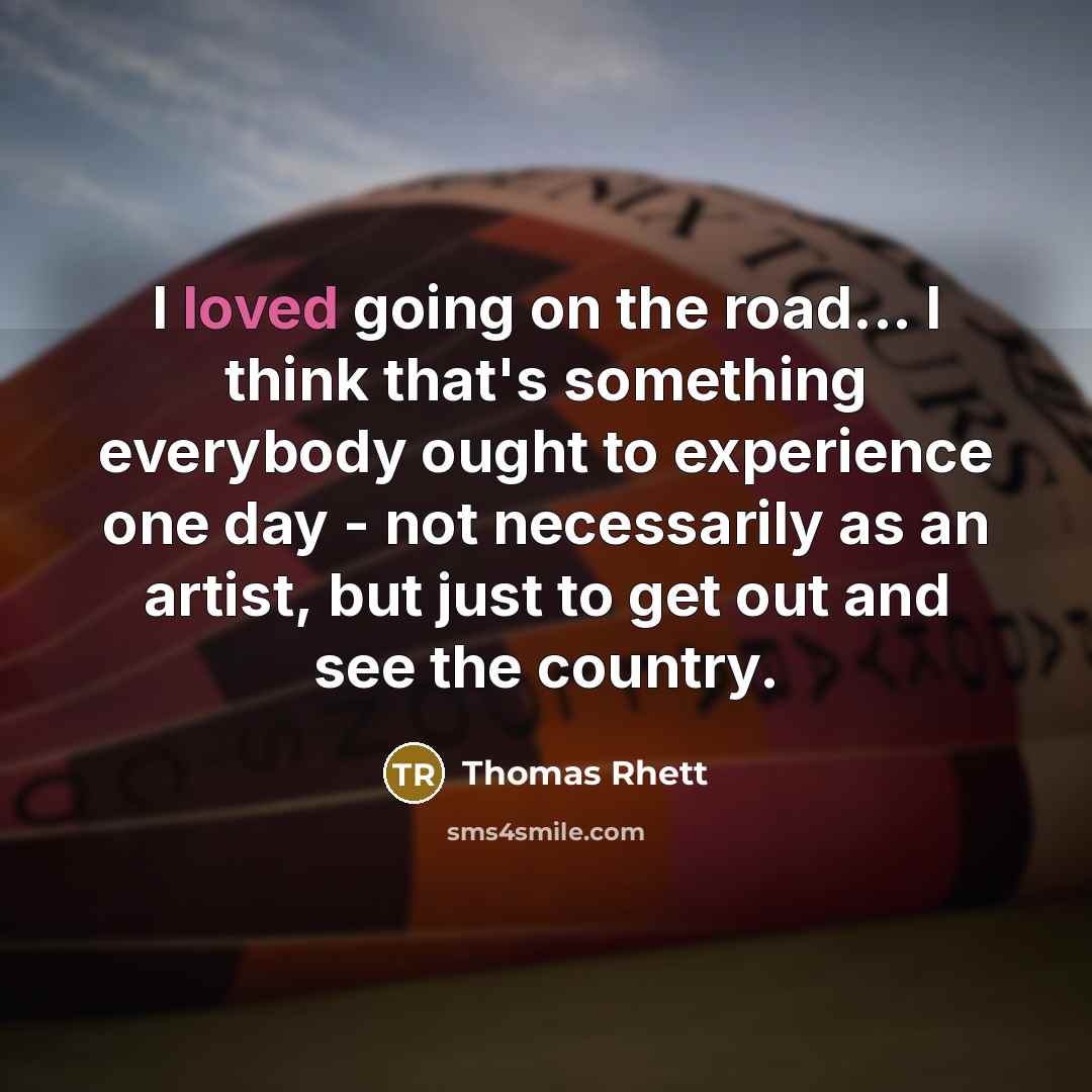 “I loved going on the road... I think that's something everybody ought to experience one day - not necessarily as an artist, but just to get out and see the country.” quote by Thomas Rhett