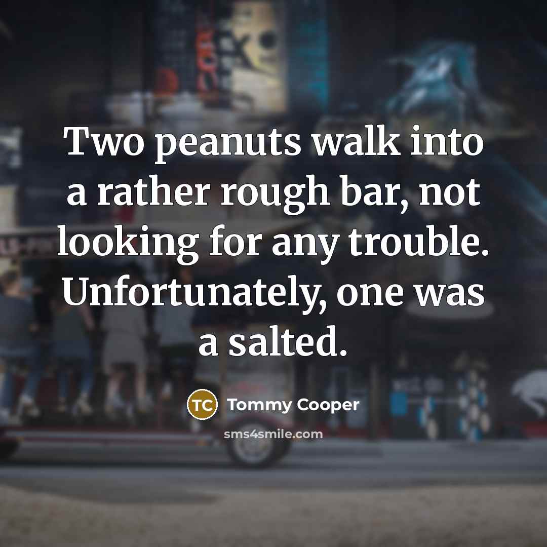 “Two peanuts walk into a rather rough bar, not looking for any trouble. Unfortunately, one was a salted.” quote by Tommy Cooper