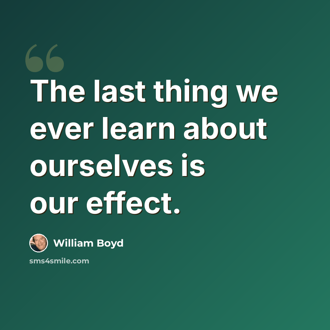 “The last thing we ever learn about ourselves is our effect.” quote by William Boyd