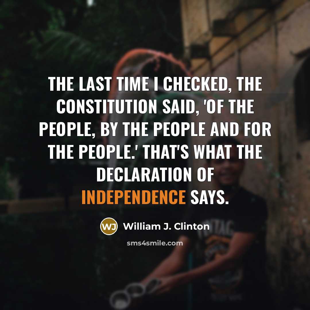 “The last time I checked, the Constitution said, 'of the people, by the people and for the people.' That's what the Declaration of Independence says.” quote by William J. Clinton