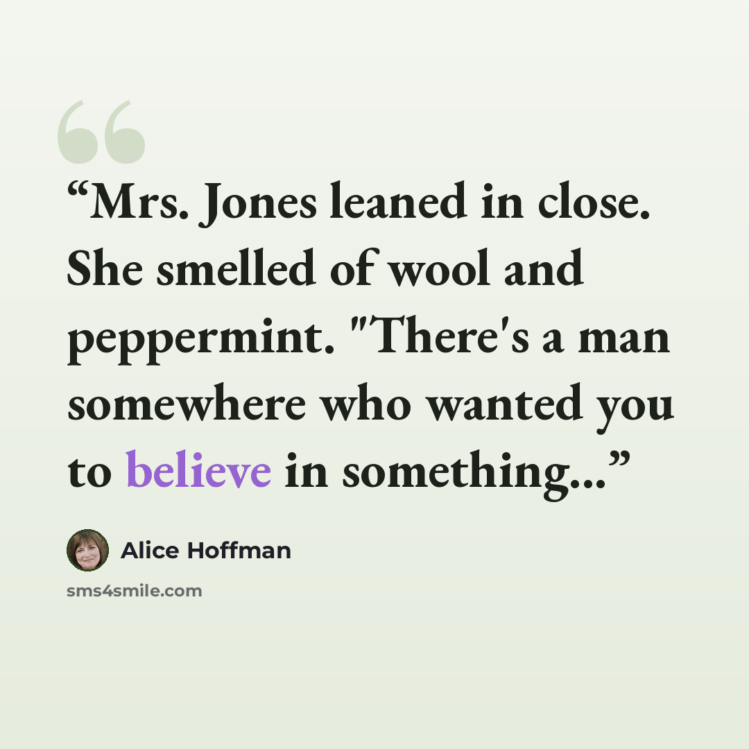 “Mrs. Jones leaned in close. She smelled of wool and peppermint. "There's a man somewhere who wanted you to believe in something...” quote by Alice Hoffman