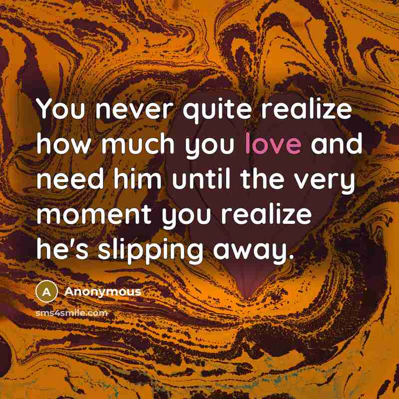 “You never quite realize how much you love and need him until the very moment you realize he's slipping away.” quote by Anonymous