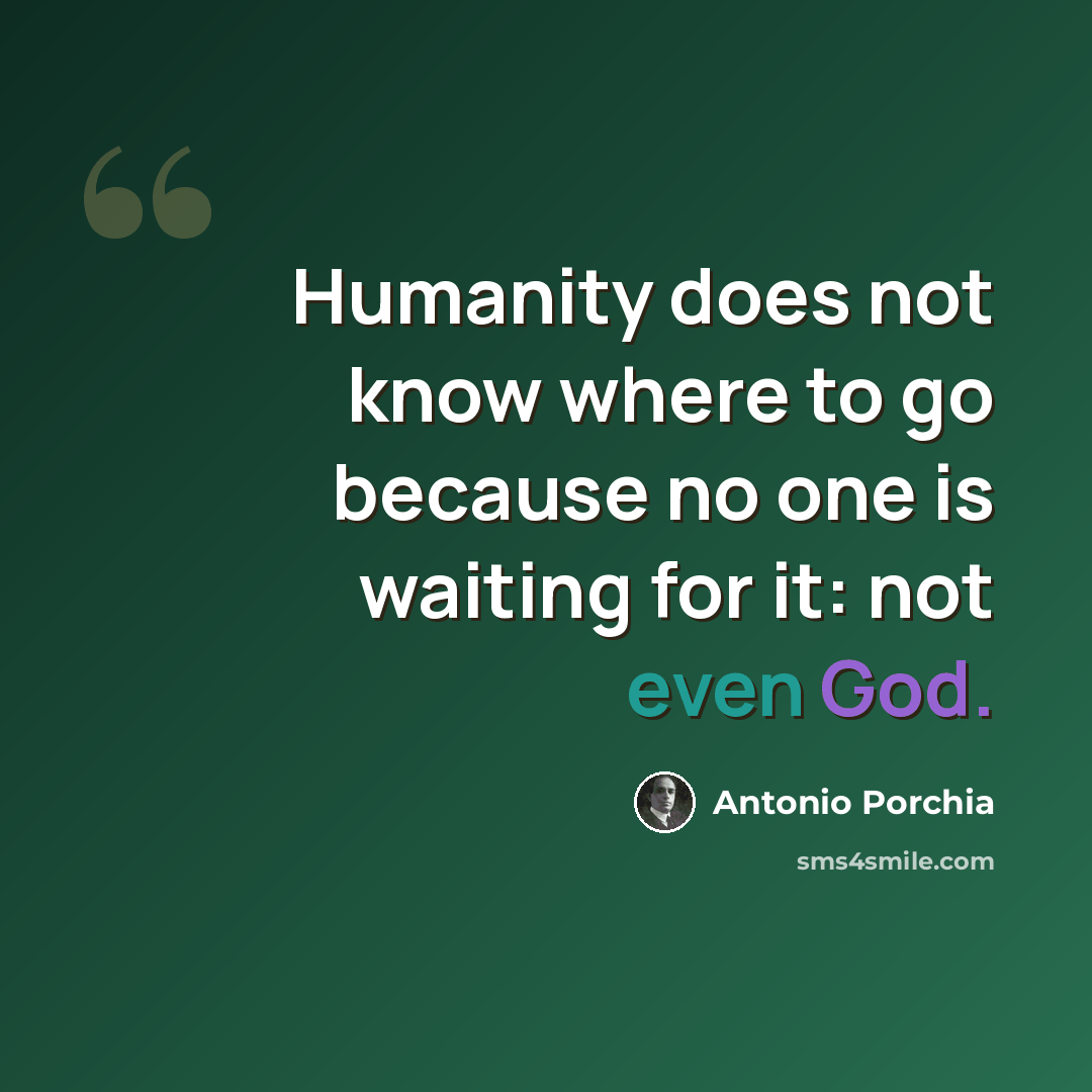 “Humanity does not know where to go because no one is waiting for it: not even God.” quote by Antonio Porchia