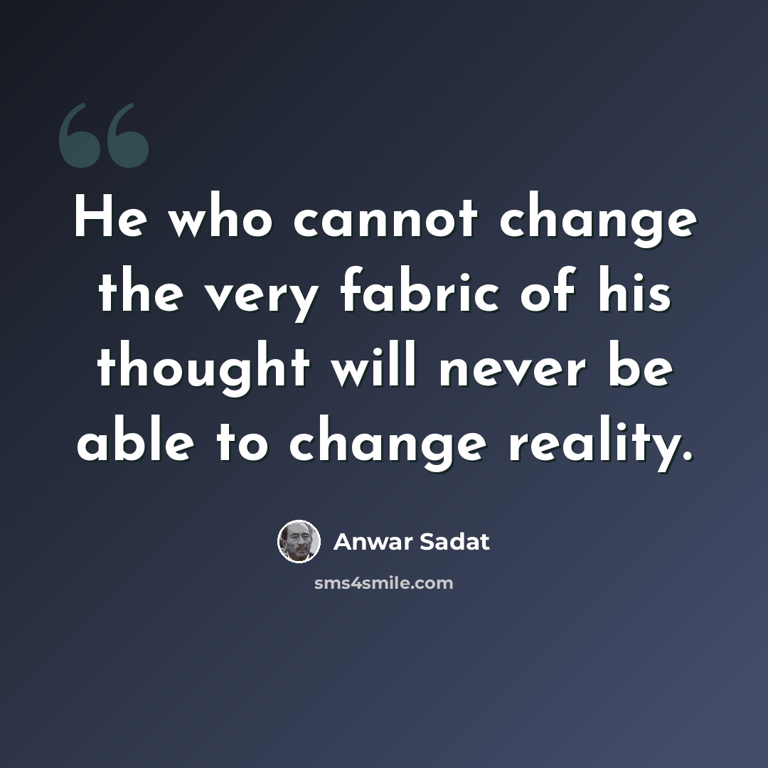 “He who cannot change the very fabric of his thought will never be able to change reality.” quote by Anwar Sadat