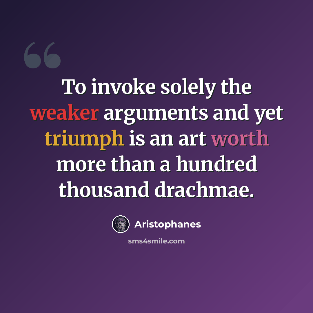 “To invoke solely the weaker arguments and yet triumph is an art worth more than a hundred thousand drachmae.” quote by Aristophanes
